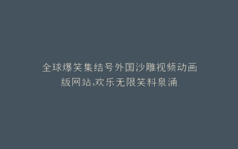 全球爆笑集结号外国沙雕视频动画版网站,欢乐无限笑料泉涌