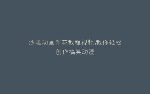 沙雕动画翠花教程视频,教你轻松创作搞笑动漫