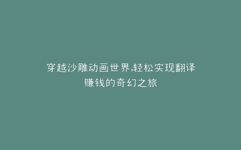 穿越沙雕动画世界,轻松实现翻译赚钱的奇幻之旅