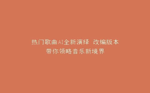 热门歌曲AI全新演绎 改编版本带你领略音乐新境界