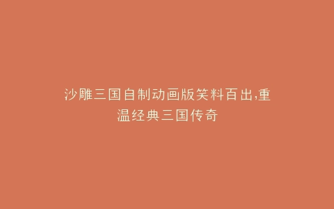 沙雕三国自制动画版笑料百出,重温经典三国传奇
