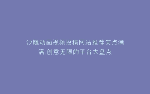 沙雕动画视频投稿网站推荐笑点满满,创意无限的平台大盘点