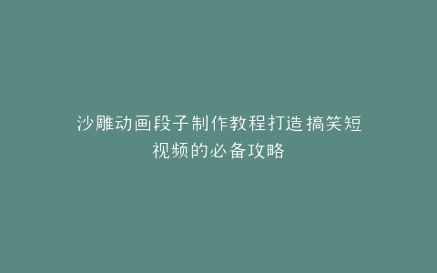 沙雕动画段子制作教程打造搞笑短视频的必备攻略
