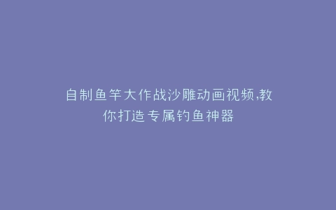 自制鱼竿大作战沙雕动画视频,教你打造专属钓鱼神器