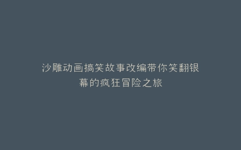 沙雕动画搞笑故事改编带你笑翻银幕的疯狂冒险之旅