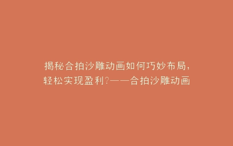 揭秘合拍沙雕动画如何巧妙布局,轻松实现盈利?——合拍沙雕动画怎么赚钱全攻略