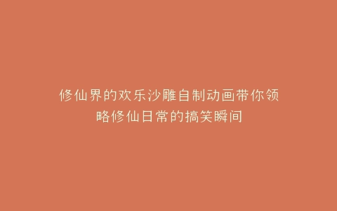 修仙界的欢乐沙雕自制动画带你领略修仙日常的搞笑瞬间