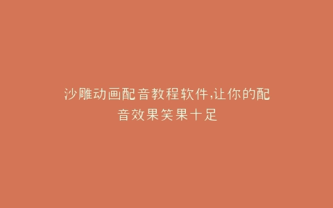 沙雕动画配音教程软件,让你的配音效果笑果十足