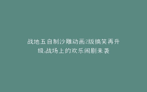 战地五自制沙雕动画2版搞笑再升级,战场上的欢乐闹剧来袭