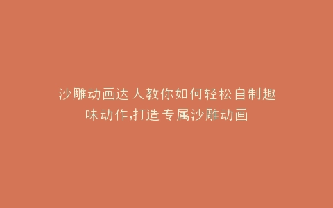 沙雕动画达人教你如何轻松自制趣味动作,打造专属沙雕动画