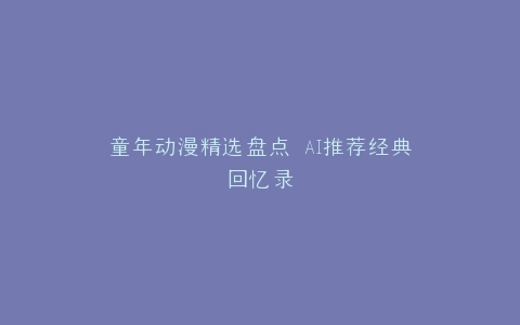 童年动漫精选盘点 AI推荐经典回忆录