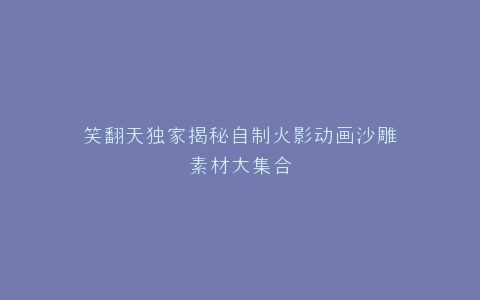 笑翻天独家揭秘自制火影动画沙雕素材大集合