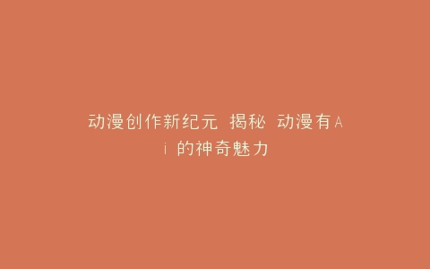 动漫创作新纪元 揭秘 动漫有Ai 的神奇魅力