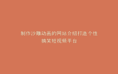 制作沙雕动画的网站介绍打造个性搞笑短视频平台