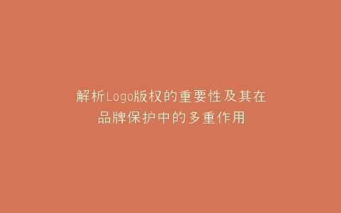 解析Logo版权的重要性及其在品牌保护中的多重作用