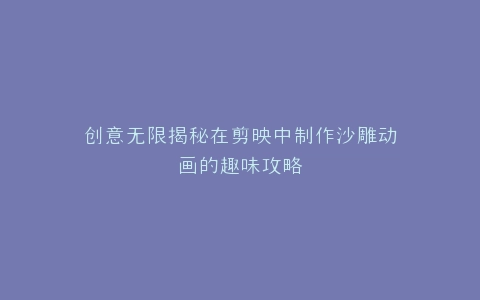创意无限揭秘在剪映中制作沙雕动画的趣味攻略