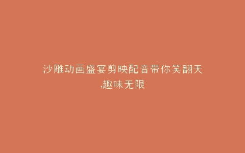 沙雕动画盛宴剪映配音带你笑翻天,趣味无限