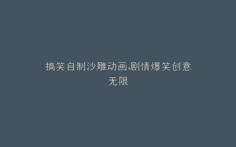 搞笑自制沙雕动画,剧情爆笑创意无限