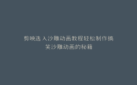 剪映选入沙雕动画教程轻松制作搞笑沙雕动画的秘籍