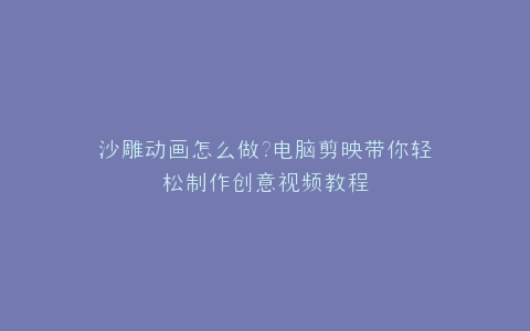 沙雕动画怎么做?电脑剪映带你轻松制作创意视频教程