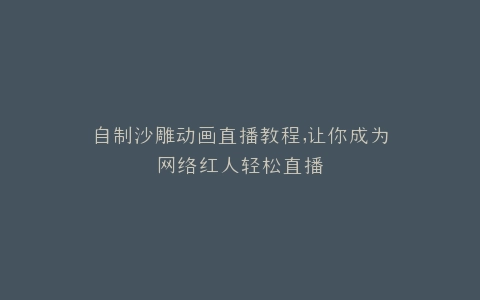 自制沙雕动画直播教程,让你成为网络红人轻松直播