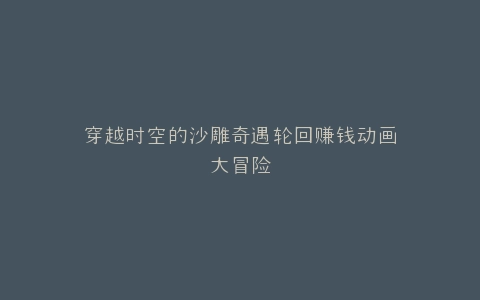 穿越时空的沙雕奇遇轮回赚钱动画大冒险
