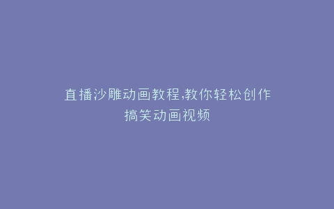直播沙雕动画教程,教你轻松创作搞笑动画视频