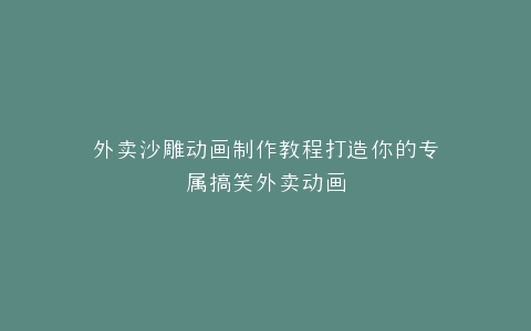 外卖沙雕动画制作教程打造你的专属搞笑外卖动画
