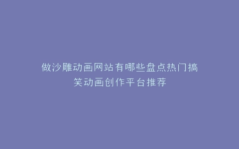 做沙雕动画网站有哪些盘点热门搞笑动画创作平台推荐