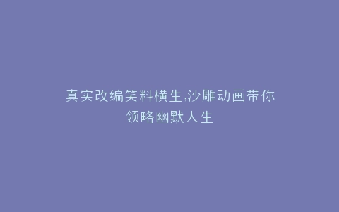 真实改编笑料横生,沙雕动画带你领略幽默人生