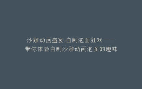 沙雕动画盛宴,自制泡面狂欢——带你体验自制沙雕动画泡面的趣味之旅