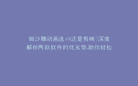 做沙雕动画选AN还是剪映?深度解析两款软件的优劣势,助你轻松制作创意动画