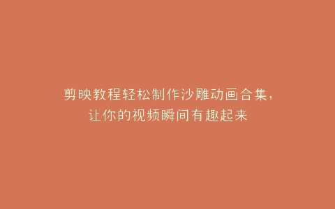 剪映教程轻松制作沙雕动画合集,让你的视频瞬间有趣起来