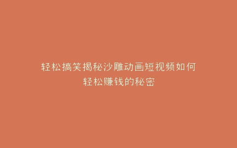 轻松搞笑揭秘沙雕动画短视频如何轻松赚钱的秘密