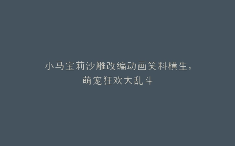 小马宝莉沙雕改编动画笑料横生,萌宠狂欢大乱斗