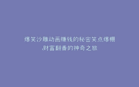 爆笑沙雕动画赚钱的秘密笑点爆棚,财富翻番的神奇之旅