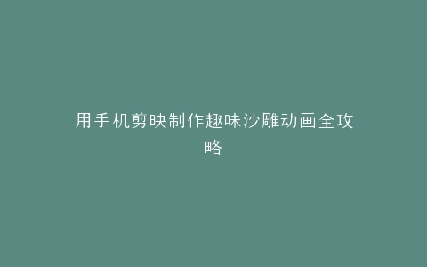 用手机剪映制作趣味沙雕动画全攻略