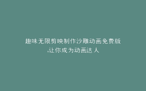 趣味无限剪映制作沙雕动画免费版,让你成为动画达人