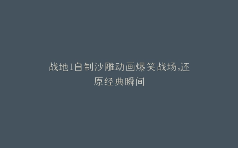 战地1自制沙雕动画爆笑战场,还原经典瞬间