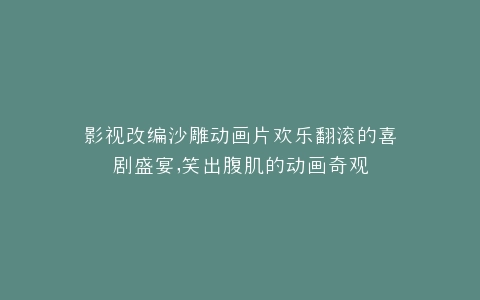 影视改编沙雕动画片欢乐翻滚的喜剧盛宴,笑出腹肌的动画奇观
