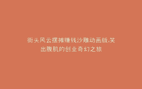 街头风云摆摊赚钱沙雕动画版,笑出腹肌的创业奇幻之旅