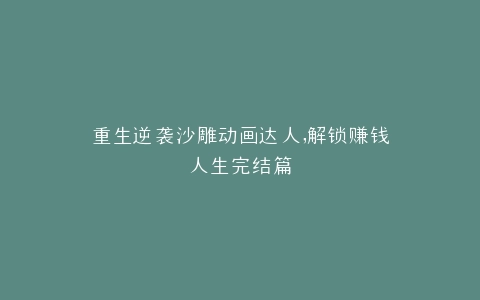 重生逆袭沙雕动画达人,解锁赚钱人生完结篇