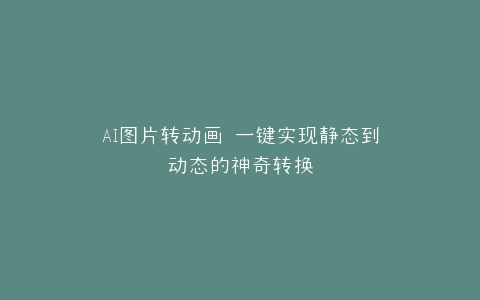 AI图片转动画 一键实现静态到动态的神奇转换