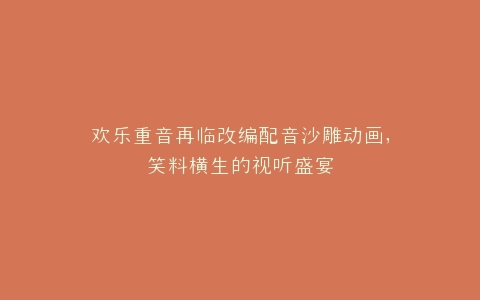 欢乐重音再临改编配音沙雕动画,笑料横生的视听盛宴