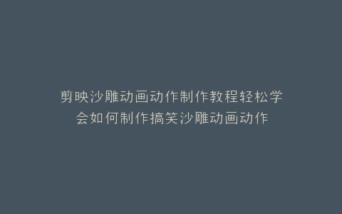 剪映沙雕动画动作制作教程轻松学会如何制作搞笑沙雕动画动作