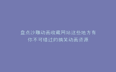 盘点沙雕动画收藏网站这些地方有你不可错过的搞笑动画资源