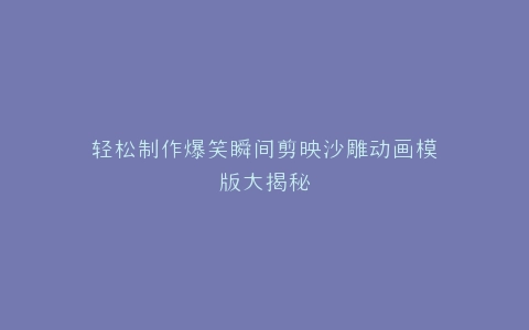 轻松制作爆笑瞬间剪映沙雕动画模版大揭秘