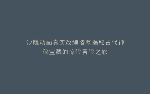 沙雕动画真实改编盗墓揭秘古代神秘宝藏的惊险冒险之旅
