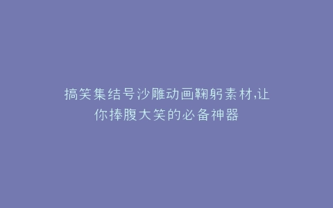 搞笑集结号沙雕动画鞠躬素材,让你捧腹大笑的必备神器