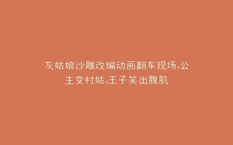 灰姑娘沙雕改编动画翻车现场,公主变村姑,王子笑出腹肌